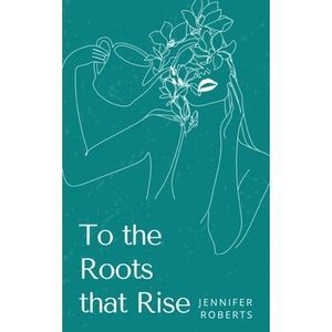 To the Roots that Rise -- Jennifer Roberts
